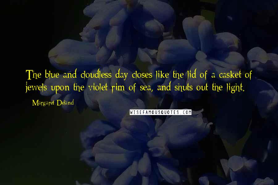 Margaret Deland Quotes: The blue and cloudless day closes like the lid of a casket of jewels upon the violet rim of sea, and shuts out the light.