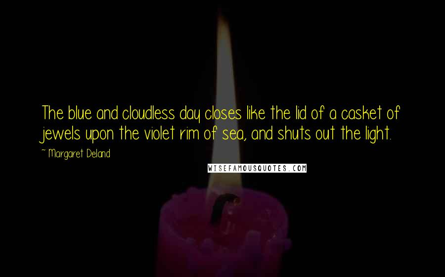 Margaret Deland Quotes: The blue and cloudless day closes like the lid of a casket of jewels upon the violet rim of sea, and shuts out the light.