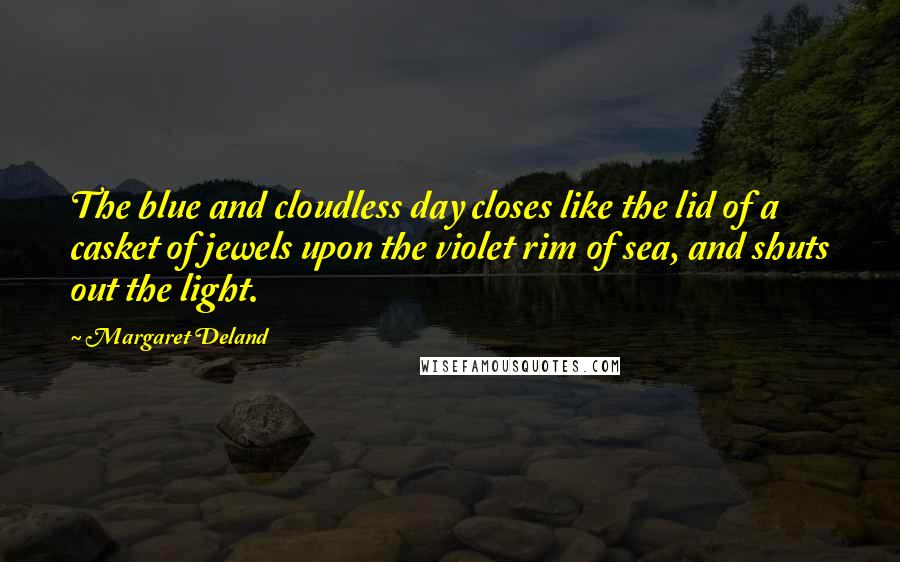 Margaret Deland Quotes: The blue and cloudless day closes like the lid of a casket of jewels upon the violet rim of sea, and shuts out the light.