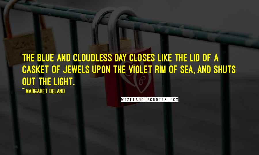 Margaret Deland Quotes: The blue and cloudless day closes like the lid of a casket of jewels upon the violet rim of sea, and shuts out the light.