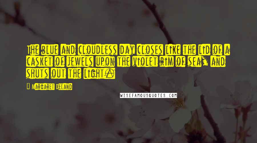 Margaret Deland Quotes: The blue and cloudless day closes like the lid of a casket of jewels upon the violet rim of sea, and shuts out the light.