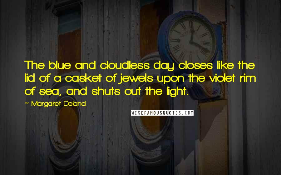 Margaret Deland Quotes: The blue and cloudless day closes like the lid of a casket of jewels upon the violet rim of sea, and shuts out the light.