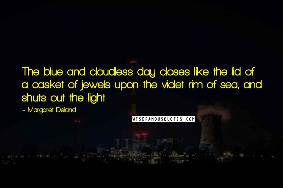 Margaret Deland Quotes: The blue and cloudless day closes like the lid of a casket of jewels upon the violet rim of sea, and shuts out the light.