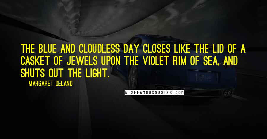 Margaret Deland Quotes: The blue and cloudless day closes like the lid of a casket of jewels upon the violet rim of sea, and shuts out the light.