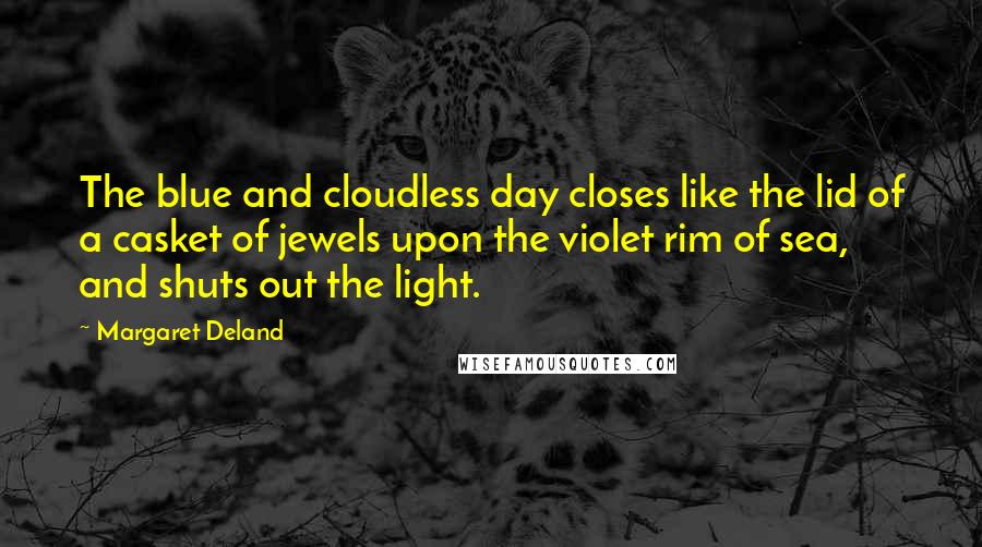 Margaret Deland Quotes: The blue and cloudless day closes like the lid of a casket of jewels upon the violet rim of sea, and shuts out the light.