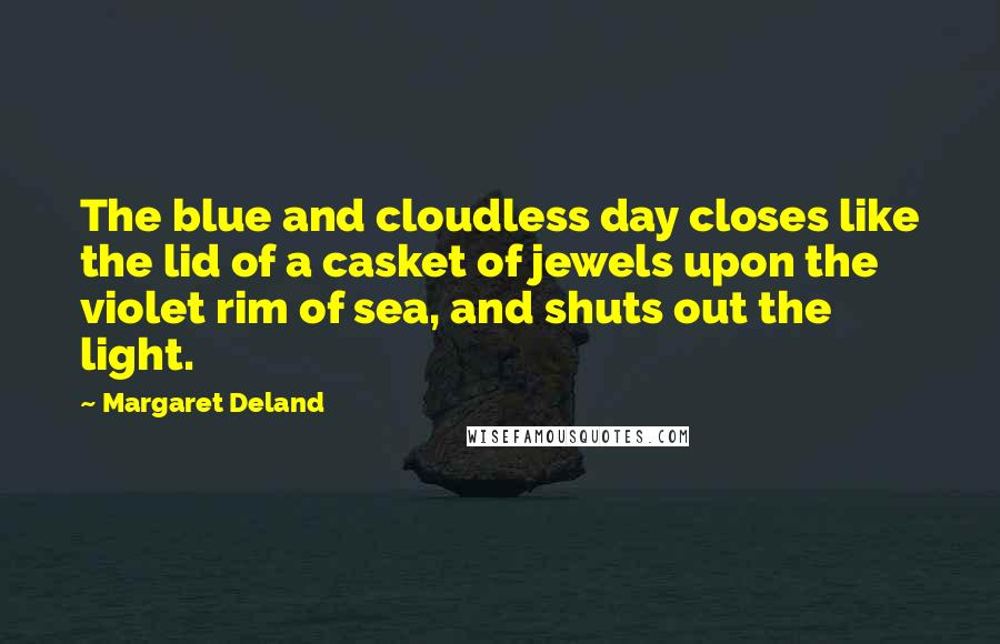 Margaret Deland Quotes: The blue and cloudless day closes like the lid of a casket of jewels upon the violet rim of sea, and shuts out the light.