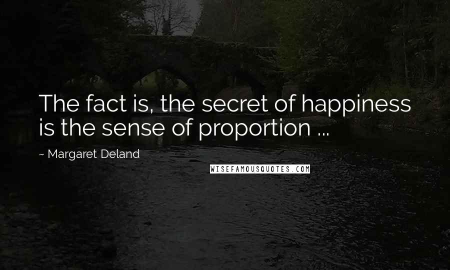 Margaret Deland Quotes: The fact is, the secret of happiness is the sense of proportion ...