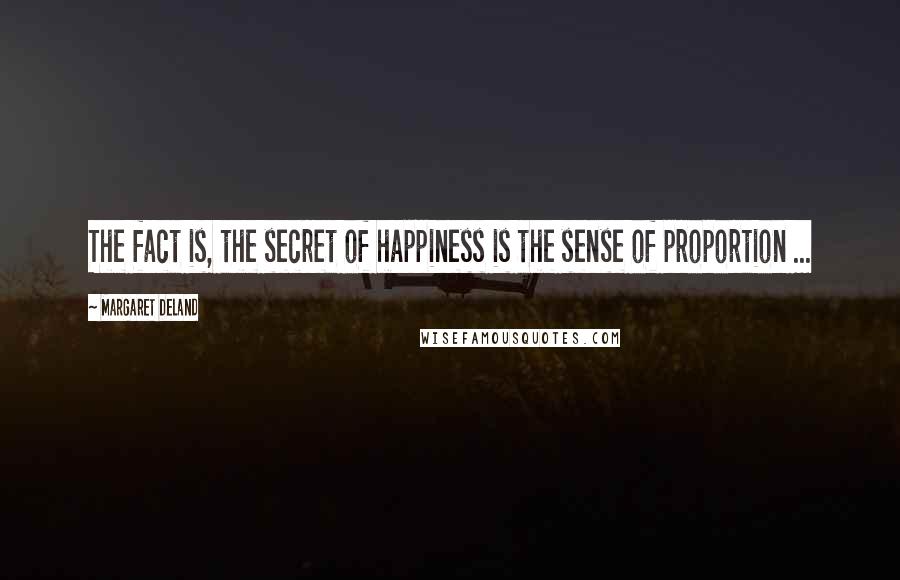 Margaret Deland Quotes: The fact is, the secret of happiness is the sense of proportion ...