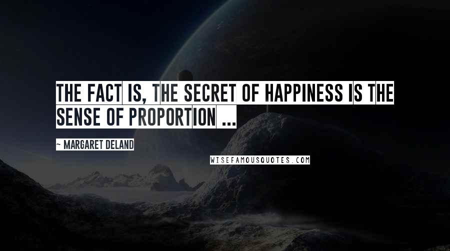 Margaret Deland Quotes: The fact is, the secret of happiness is the sense of proportion ...