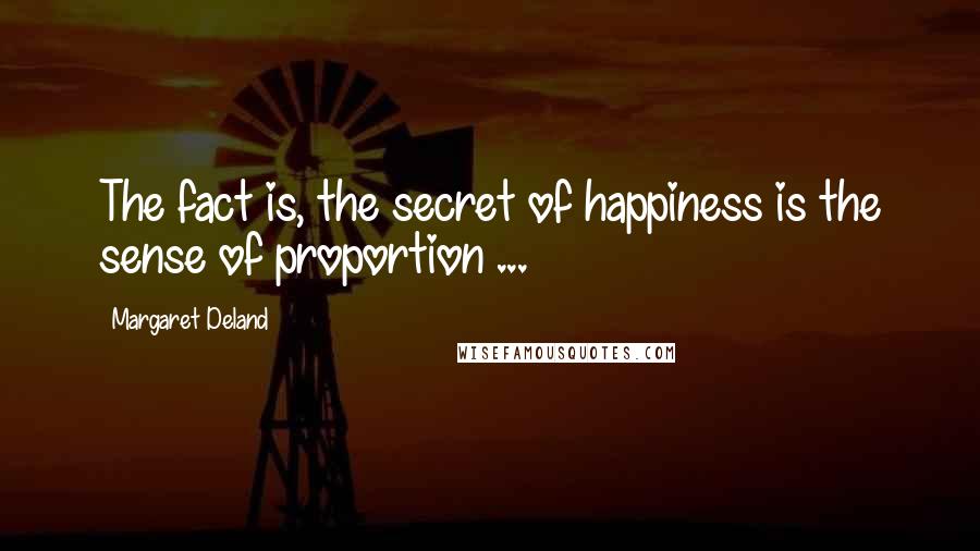 Margaret Deland Quotes: The fact is, the secret of happiness is the sense of proportion ...