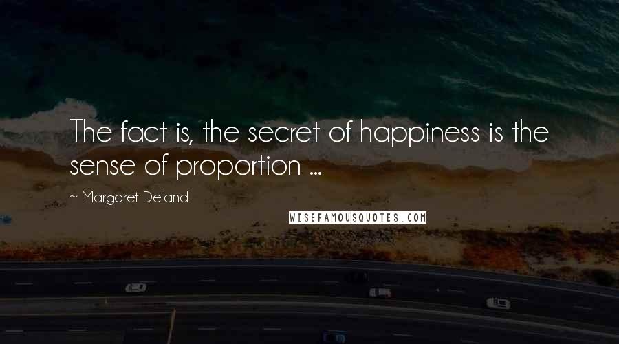 Margaret Deland Quotes: The fact is, the secret of happiness is the sense of proportion ...