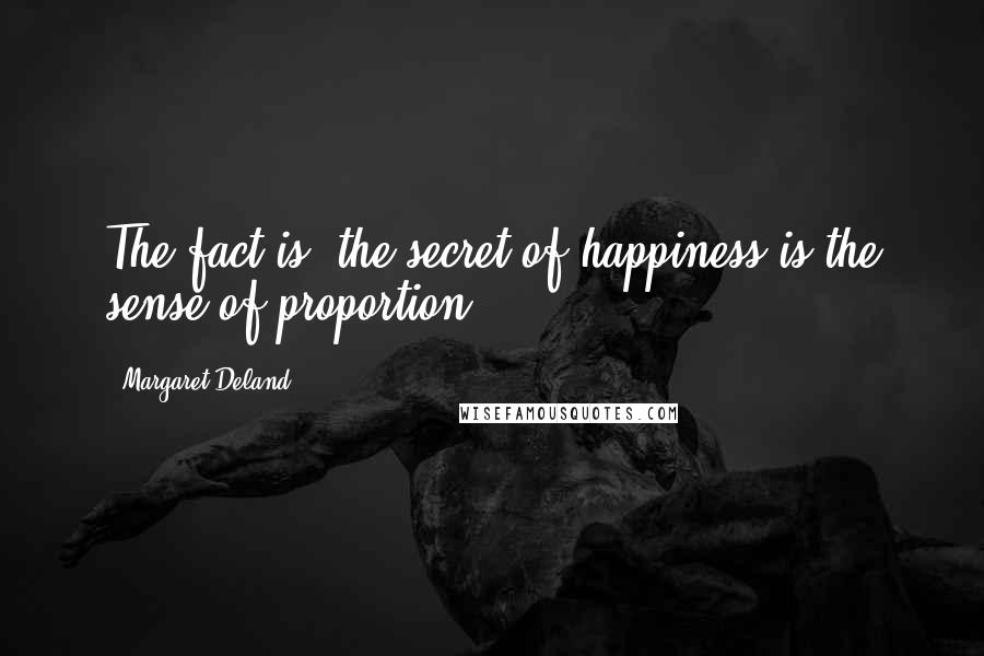 Margaret Deland Quotes: The fact is, the secret of happiness is the sense of proportion ...