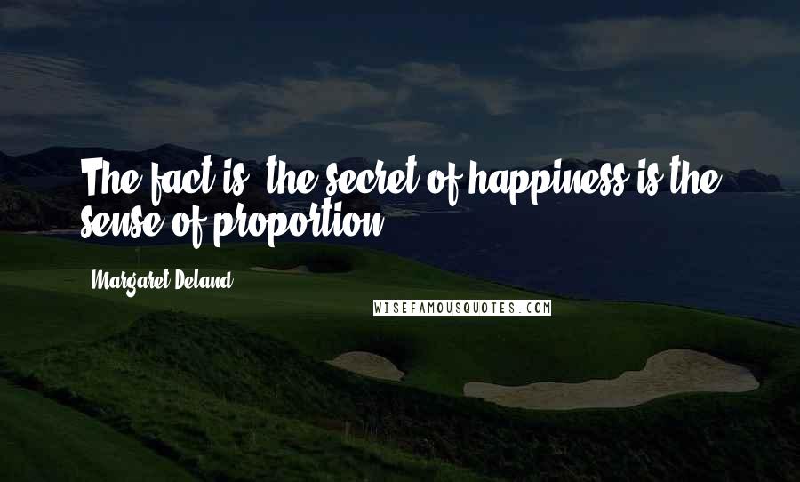 Margaret Deland Quotes: The fact is, the secret of happiness is the sense of proportion ...