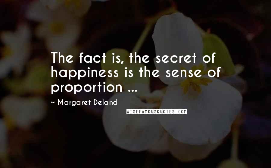 Margaret Deland Quotes: The fact is, the secret of happiness is the sense of proportion ...