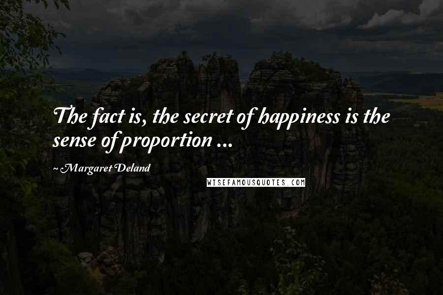 Margaret Deland Quotes: The fact is, the secret of happiness is the sense of proportion ...