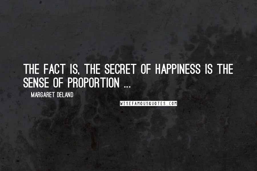 Margaret Deland Quotes: The fact is, the secret of happiness is the sense of proportion ...