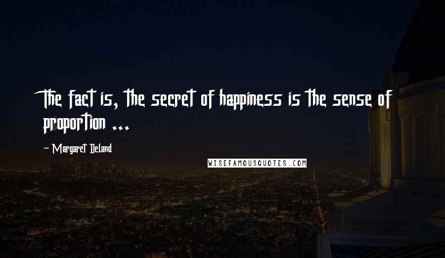 Margaret Deland Quotes: The fact is, the secret of happiness is the sense of proportion ...