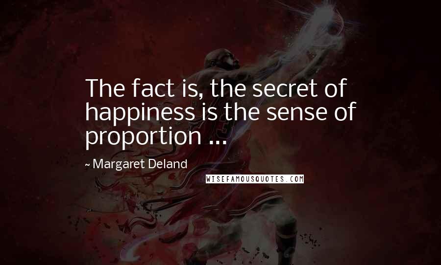 Margaret Deland Quotes: The fact is, the secret of happiness is the sense of proportion ...