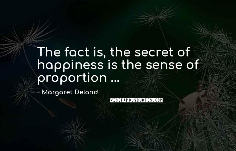 Margaret Deland Quotes: The fact is, the secret of happiness is the sense of proportion ...