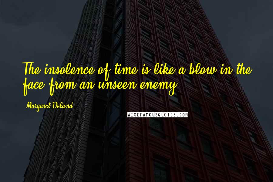 Margaret Deland Quotes: The insolence of time is like a blow in the face from an unseen enemy.