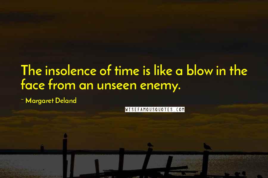 Margaret Deland Quotes: The insolence of time is like a blow in the face from an unseen enemy.