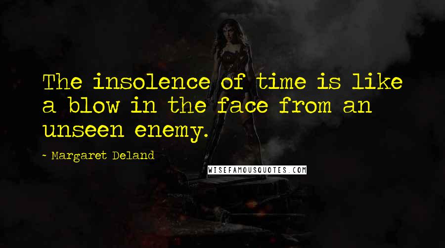 Margaret Deland Quotes: The insolence of time is like a blow in the face from an unseen enemy.