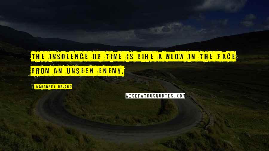 Margaret Deland Quotes: The insolence of time is like a blow in the face from an unseen enemy.