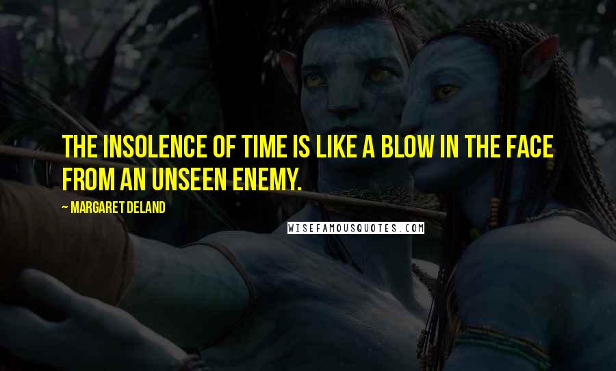 Margaret Deland Quotes: The insolence of time is like a blow in the face from an unseen enemy.