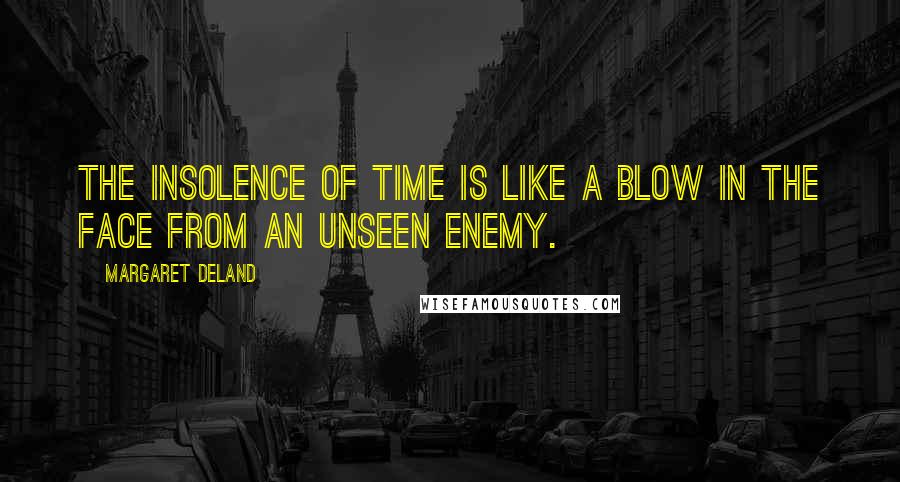 Margaret Deland Quotes: The insolence of time is like a blow in the face from an unseen enemy.