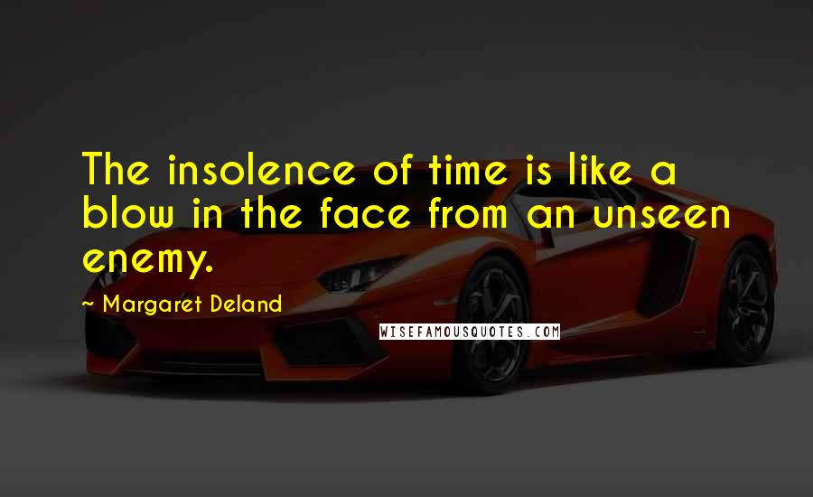 Margaret Deland Quotes: The insolence of time is like a blow in the face from an unseen enemy.