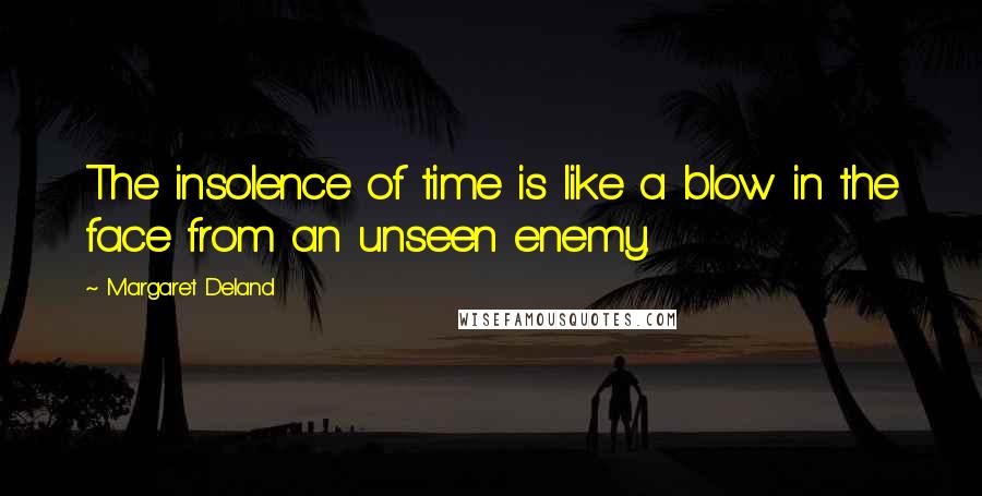 Margaret Deland Quotes: The insolence of time is like a blow in the face from an unseen enemy.