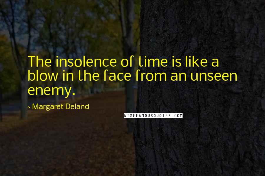 Margaret Deland Quotes: The insolence of time is like a blow in the face from an unseen enemy.