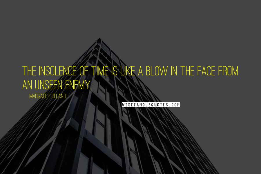 Margaret Deland Quotes: The insolence of time is like a blow in the face from an unseen enemy.