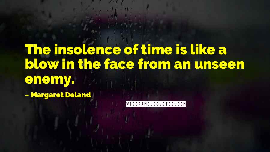 Margaret Deland Quotes: The insolence of time is like a blow in the face from an unseen enemy.