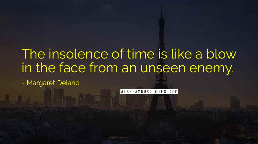 Margaret Deland Quotes: The insolence of time is like a blow in the face from an unseen enemy.