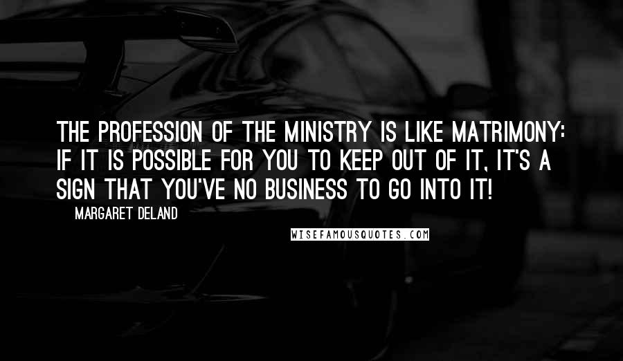 Margaret Deland Quotes: The profession of the ministry is like matrimony: if it is possible for you to keep out of it, it's a sign that you've no business to go into it!