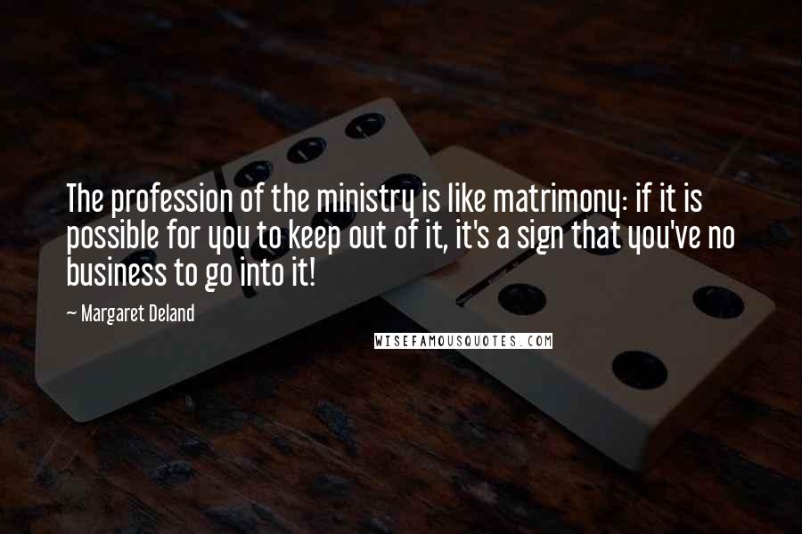 Margaret Deland Quotes: The profession of the ministry is like matrimony: if it is possible for you to keep out of it, it's a sign that you've no business to go into it!
