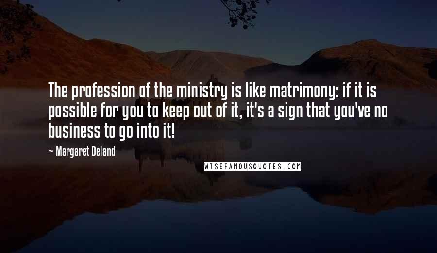 Margaret Deland Quotes: The profession of the ministry is like matrimony: if it is possible for you to keep out of it, it's a sign that you've no business to go into it!
