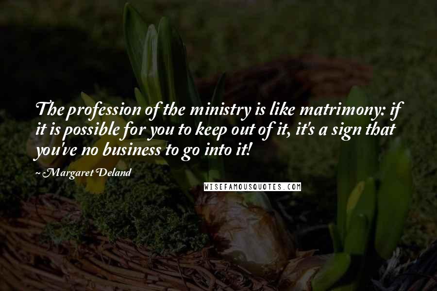 Margaret Deland Quotes: The profession of the ministry is like matrimony: if it is possible for you to keep out of it, it's a sign that you've no business to go into it!