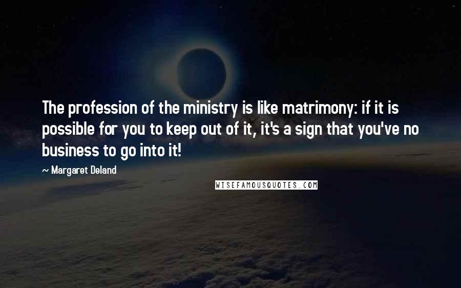 Margaret Deland Quotes: The profession of the ministry is like matrimony: if it is possible for you to keep out of it, it's a sign that you've no business to go into it!