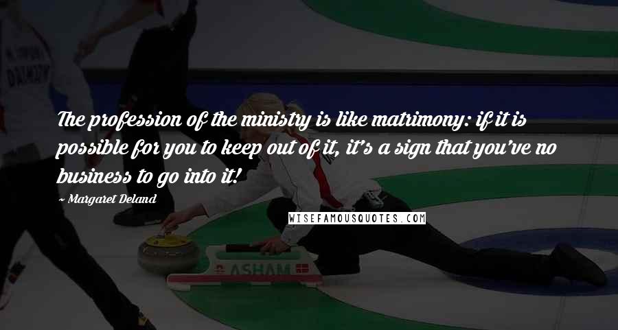 Margaret Deland Quotes: The profession of the ministry is like matrimony: if it is possible for you to keep out of it, it's a sign that you've no business to go into it!