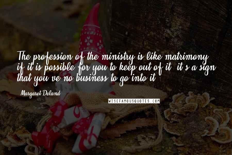 Margaret Deland Quotes: The profession of the ministry is like matrimony: if it is possible for you to keep out of it, it's a sign that you've no business to go into it!