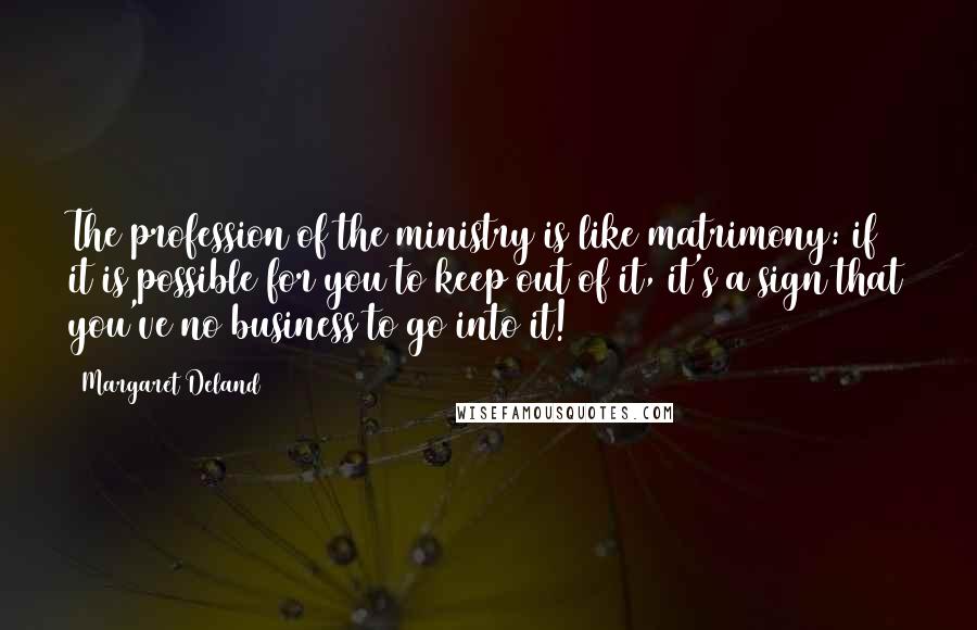 Margaret Deland Quotes: The profession of the ministry is like matrimony: if it is possible for you to keep out of it, it's a sign that you've no business to go into it!