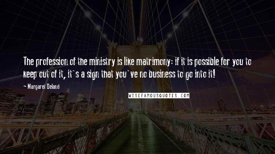 Margaret Deland Quotes: The profession of the ministry is like matrimony: if it is possible for you to keep out of it, it's a sign that you've no business to go into it!