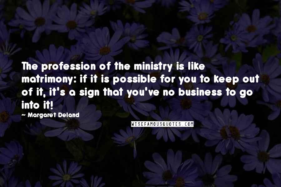 Margaret Deland Quotes: The profession of the ministry is like matrimony: if it is possible for you to keep out of it, it's a sign that you've no business to go into it!