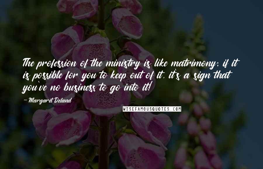 Margaret Deland Quotes: The profession of the ministry is like matrimony: if it is possible for you to keep out of it, it's a sign that you've no business to go into it!