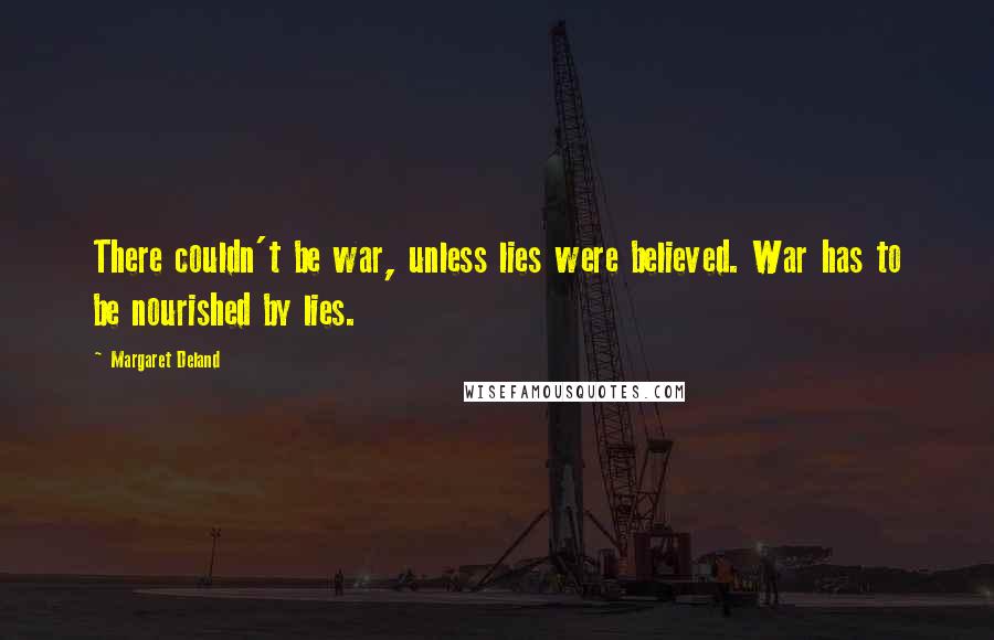 Margaret Deland Quotes: There couldn't be war, unless lies were believed. War has to be nourished by lies.