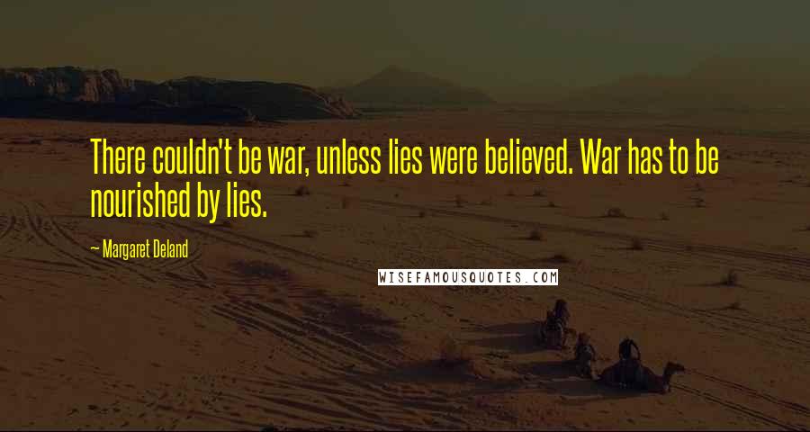 Margaret Deland Quotes: There couldn't be war, unless lies were believed. War has to be nourished by lies.