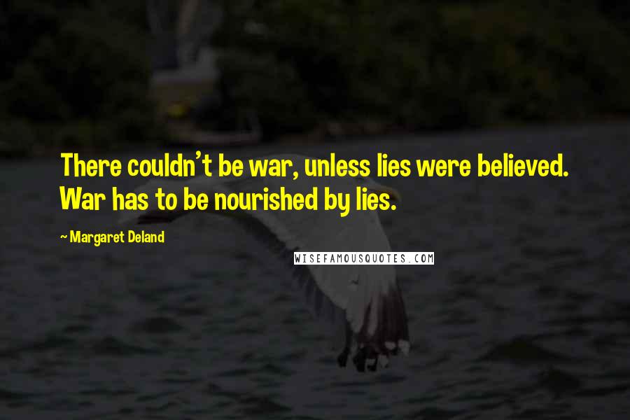 Margaret Deland Quotes: There couldn't be war, unless lies were believed. War has to be nourished by lies.