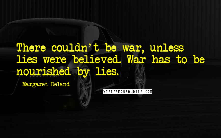 Margaret Deland Quotes: There couldn't be war, unless lies were believed. War has to be nourished by lies.